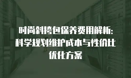 时尚斜挎包保养费用解析：科学规划维护成本与性价比优化方案