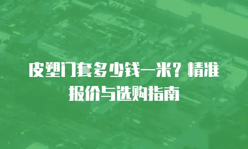 皮塑门套多少钱一米？精准报价与选购指南