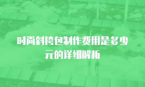 时尚斜挎包制作费用是多少元的详细解析