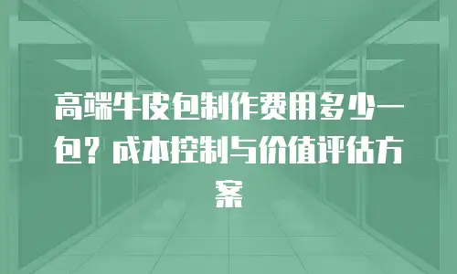 高端牛皮包制作费用多少一包？成本控制与价值评估方案