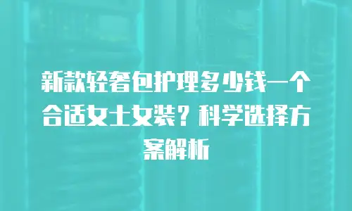 新款轻奢包护理多少钱一个合适女士女装？科学选择方案解析