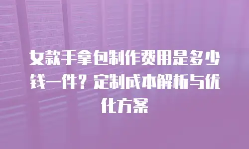 女款手拿包制作费用是多少钱一件？定制成本解析与优化方案