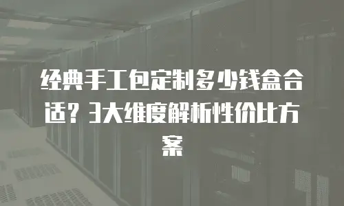 经典手工包定制多少钱盒合适？3大维度解析性价比方案