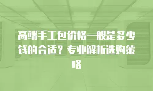 高端手工包价格一般是多少钱的合适？专业解析选购策略