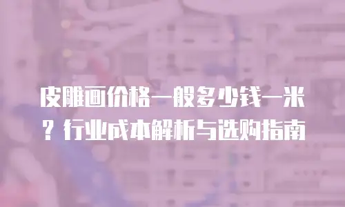 皮雕画价格一般多少钱一米？行业成本解析与选购指南