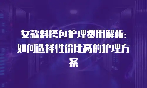 女款斜挎包护理费用解析：如何选择性价比高的护理方案