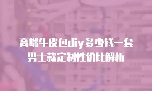 高端牛皮包diy多少钱一套 男士款定制性价比解析