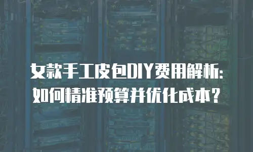 女款手工皮包DIY费用解析：如何精准预算并优化成本？