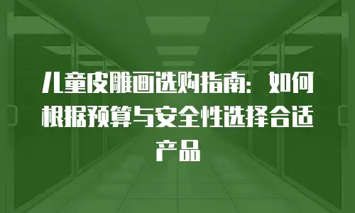 儿童皮雕画选购指南：如何根据预算与安全性选择合适产品