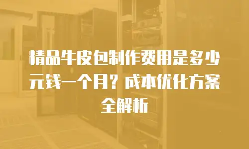精品牛皮包制作费用是多少元钱一个月？成本优化方案全解析