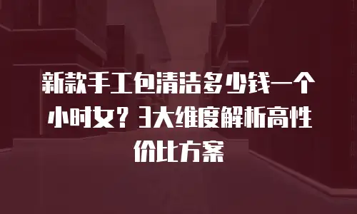 新款手工包清洁多少钱一个小时女？3大维度解析高性价比方案