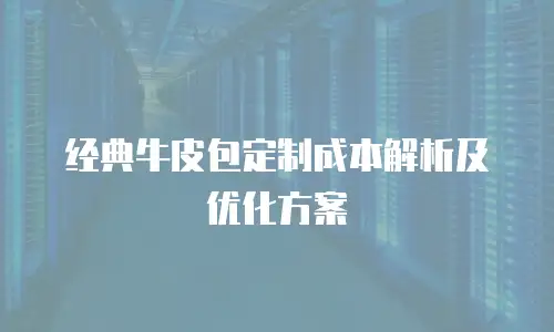 经典牛皮包定制成本解析及优化方案