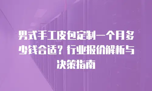 男式手工皮包定制一个月多少钱合适？行业报价解析与决策指南