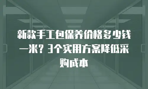 新款手工包保养价格多少钱一米？3个实用方案降低采购成本
