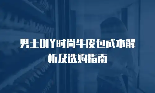 男士DIY时尚牛皮包成本解析及选购指南