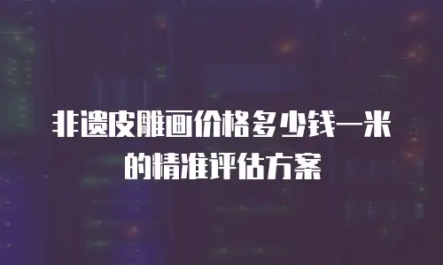 非遗皮雕画价格多少钱一米的精准评估方案