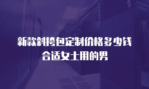 新款斜挎包定制价格多少钱合适女士用的男