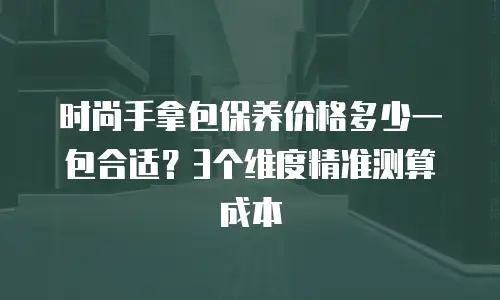 时尚手拿包保养价格多少一包合适？3个维度精准测算成本