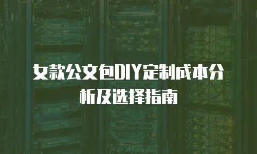女款公文包DIY定制成本分析及选择指南