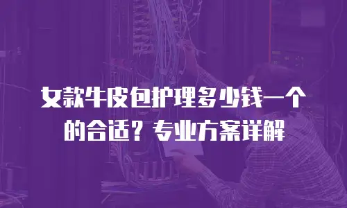 女款牛皮包护理多少钱一个的合适？专业方案详解