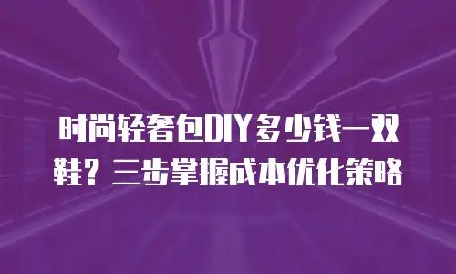 时尚轻奢包DIY多少钱一双鞋？三步掌握成本优化策略