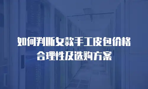 如何判断女款手工皮包价格合理性及选购方案