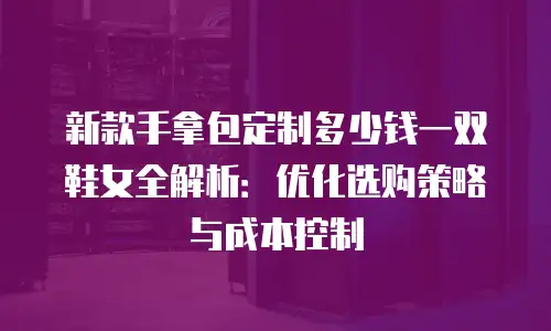 新款手拿包定制多少钱一双鞋女全解析：优化选购策略与成本控制