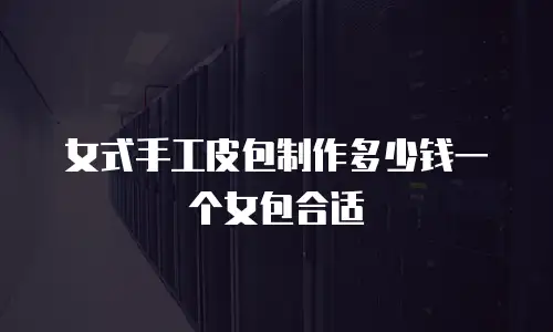 女式手工皮包制作多少钱一个女包合适
