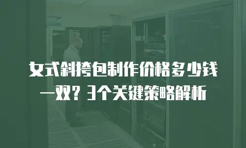 女式斜挎包制作价格多少钱一双？3个关键策略解析