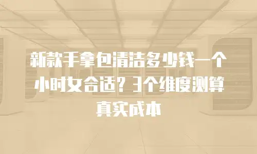新款手拿包清洁多少钱一个小时女合适？3个维度测算真实成本