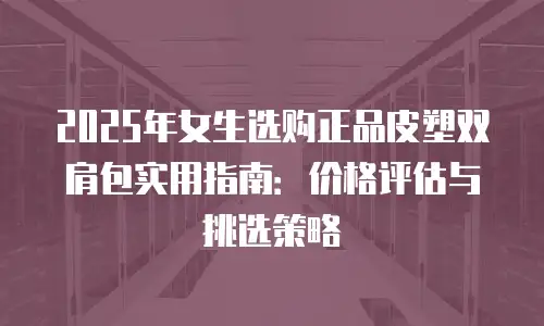 2025年女生选购正品皮塑双肩包实用指南：价格评估与挑选策略