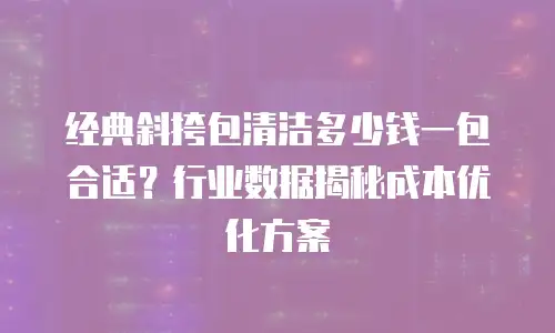 经典斜挎包清洁多少钱一包合适？行业数据揭秘成本优化方案