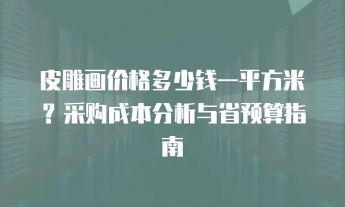 皮雕画价格多少钱一平方米？采购成本分析与省预算指南