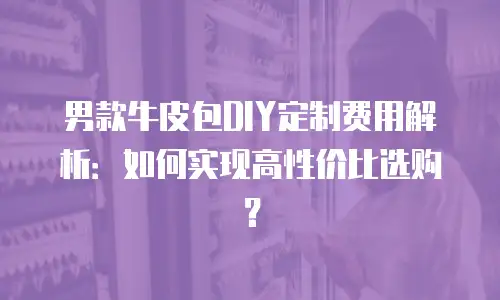 男款牛皮包DIY定制费用解析：如何实现高性价比选购？