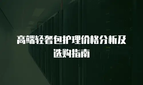 高端轻奢包护理价格分析及选购指南