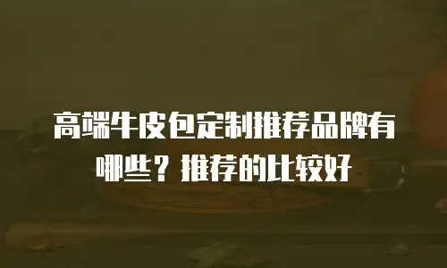高端牛皮包定制推荐品牌有哪些？推荐的比较好