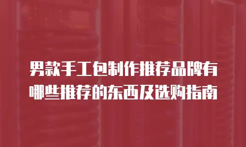 男款手工包制作推荐品牌有哪些推荐的东西及选购指南