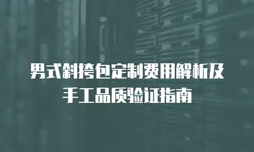男式斜挎包定制费用解析及手工品质验证指南