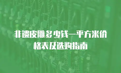 非遗皮雕多少钱一平方米价格表及选购指南