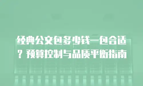 经典公文包多少钱一包合适？预算控制与品质平衡指南