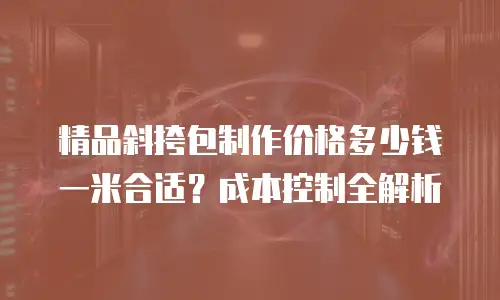 精品斜挎包制作价格多少钱一米合适？成本控制全解析