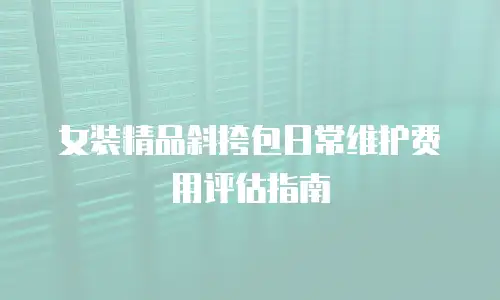 女装精品斜挎包日常维护费用评估指南