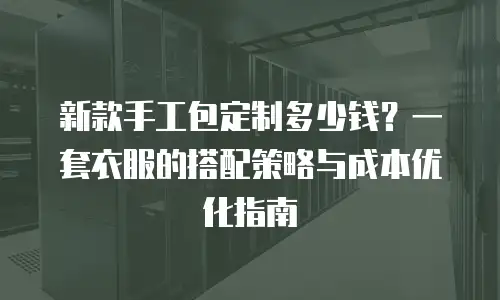 新款手工包定制多少钱？一套衣服的搭配策略与成本优化指南