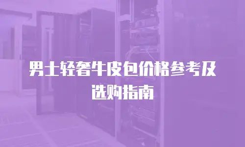 男士轻奢牛皮包价格参考及选购指南