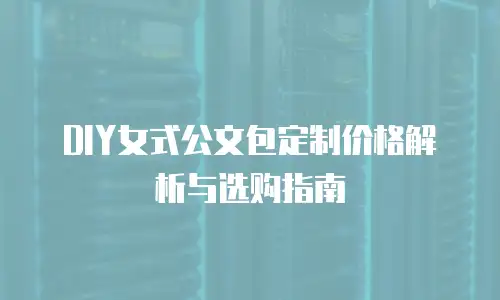 DIY女式公文包定制价格解析与选购指南