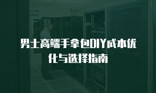 男士高端手拿包DIY成本优化与选择指南