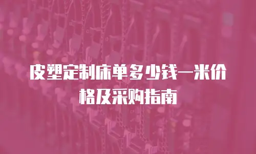 皮塑定制床单多少钱一米价格及采购指南