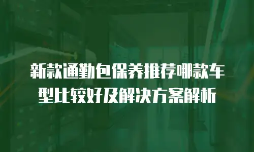 新款通勤包保养推荐哪款车型比较好及解决方案解析