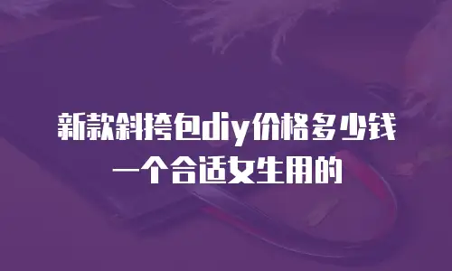 新款斜挎包diy价格多少钱一个合适女生用的