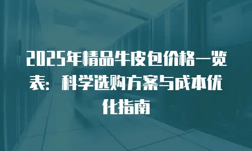 2025年精品牛皮包价格一览表：科学选购方案与成本优化指南
